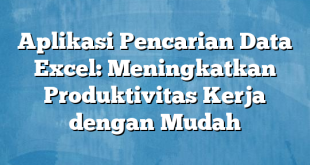 Aplikasi Pencarian Data Excel: Meningkatkan Produktivitas Kerja dengan Mudah