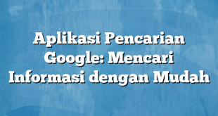 Aplikasi Pencarian Google: Mencari Informasi dengan Mudah