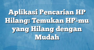 Aplikasi Pencarian HP Hilang: Temukan HP-mu yang Hilang dengan Mudah