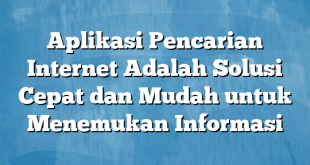 Aplikasi Pencarian Internet Adalah Solusi Cepat dan Mudah untuk Menemukan Informasi