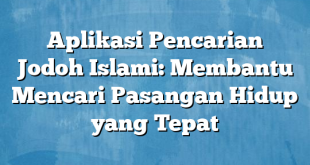 Aplikasi Pencarian Jodoh Islami: Membantu Mencari Pasangan Hidup yang Tepat