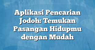 Aplikasi Pencarian Jodoh: Temukan Pasangan Hidupmu dengan Mudah