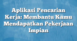 Aplikasi Pencarian Kerja: Membantu Kamu Mendapatkan Pekerjaan Impian