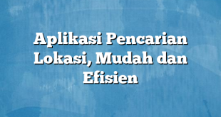 Aplikasi Pencarian Lokasi, Mudah dan Efisien