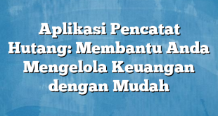 Aplikasi Pencatat Hutang: Membantu Anda Mengelola Keuangan dengan Mudah