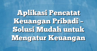 Aplikasi Pencatat Keuangan Pribadi – Solusi Mudah untuk Mengatur Keuangan