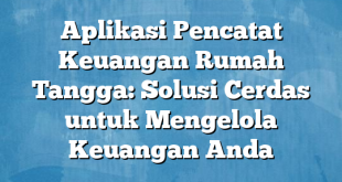 Aplikasi Pencatat Keuangan Rumah Tangga: Solusi Cerdas untuk Mengelola Keuangan Anda