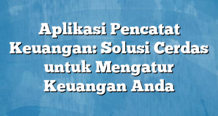 Aplikasi Pencatat Keuangan: Solusi Cerdas untuk Mengatur Keuangan Anda