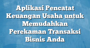 Aplikasi Pencatat Keuangan Usaha untuk Memudahkan Perekaman Transaksi Bisnis Anda