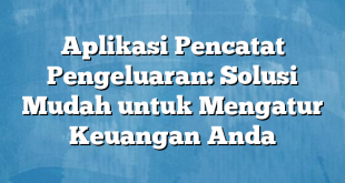 Aplikasi Pencatat Pengeluaran: Solusi Mudah untuk Mengatur Keuangan Anda