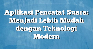 Aplikasi Pencatat Suara: Menjadi Lebih Mudah dengan Teknologi Modern