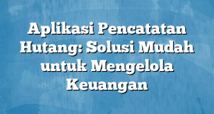 Aplikasi Pencatatan Hutang: Solusi Mudah untuk Mengelola Keuangan