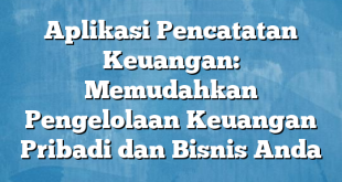 Aplikasi Pencatatan Keuangan: Memudahkan Pengelolaan Keuangan Pribadi dan Bisnis Anda