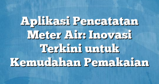 Aplikasi Pencatatan Meter Air: Inovasi Terkini untuk Kemudahan Pemakaian