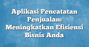 Aplikasi Pencatatan Penjualan: Meningkatkan Efisiensi Bisnis Anda