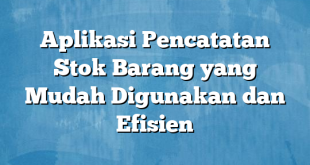 Aplikasi Pencatatan Stok Barang yang Mudah Digunakan dan Efisien