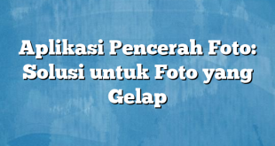 Aplikasi Pencerah Foto: Solusi untuk Foto yang Gelap