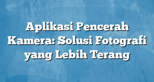 Aplikasi Pencerah Kamera: Solusi Fotografi yang Lebih Terang