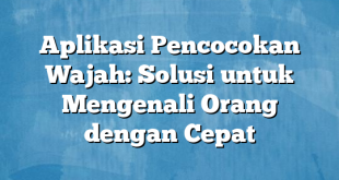 Aplikasi Pencocokan Wajah: Solusi untuk Mengenali Orang dengan Cepat