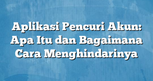 Aplikasi Pencuri Akun: Apa Itu dan Bagaimana Cara Menghindarinya