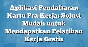 Aplikasi Pendaftaran Kartu Pra Kerja: Solusi Mudah untuk Mendapatkan Pelatihan Kerja Gratis