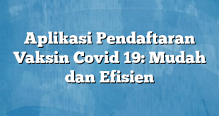 Aplikasi Pendaftaran Vaksin Covid 19: Mudah dan Efisien