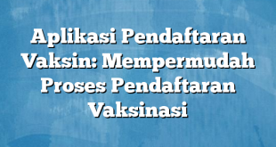 Aplikasi Pendaftaran Vaksin: Mempermudah Proses Pendaftaran Vaksinasi