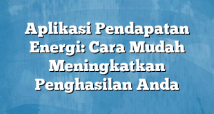 Aplikasi Pendapatan Energi: Cara Mudah Meningkatkan Penghasilan Anda