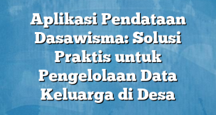 Aplikasi Pendataan Dasawisma: Solusi Praktis untuk Pengelolaan Data Keluarga di Desa