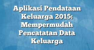 Aplikasi Pendataan Keluarga 2015: Mempermudah Pencatatan Data Keluarga