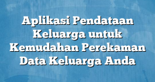 Aplikasi Pendataan Keluarga untuk Kemudahan Perekaman Data Keluarga Anda