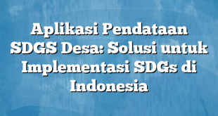 Aplikasi Pendataan SDGS Desa: Solusi untuk Implementasi SDGs di Indonesia