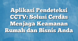 Aplikasi Pendeteksi CCTV: Solusi Cerdas Menjaga Keamanan Rumah dan Bisnis Anda