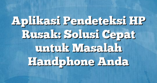 Aplikasi Pendeteksi HP Rusak: Solusi Cepat untuk Masalah Handphone Anda