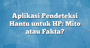 Aplikasi Pendeteksi Hantu untuk HP: Mito atau Fakta?