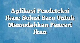 Aplikasi Pendeteksi Ikan: Solusi Baru Untuk Memudahkan Pencari Ikan