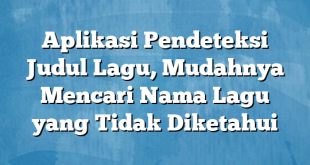 Aplikasi Pendeteksi Judul Lagu, Mudahnya Mencari Nama Lagu yang Tidak Diketahui