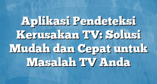 Aplikasi Pendeteksi Kerusakan TV: Solusi Mudah dan Cepat untuk Masalah TV Anda