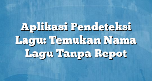 Aplikasi Pendeteksi Lagu: Temukan Nama Lagu Tanpa Repot