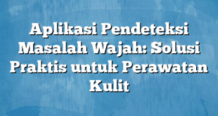 Aplikasi Pendeteksi Masalah Wajah: Solusi Praktis untuk Perawatan Kulit