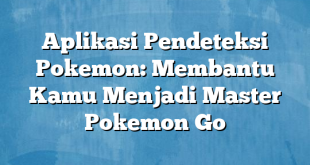 Aplikasi Pendeteksi Pokemon: Membantu Kamu Menjadi Master Pokemon Go