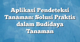 Aplikasi Pendeteksi Tanaman: Solusi Praktis dalam Budidaya Tanaman