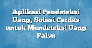 Aplikasi Pendeteksi Uang, Solusi Cerdas untuk Mendeteksi Uang Palsu