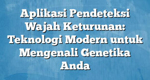 Aplikasi Pendeteksi Wajah Keturunan: Teknologi Modern untuk Mengenali Genetika Anda