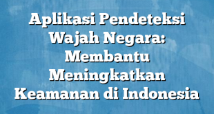 Aplikasi Pendeteksi Wajah Negara: Membantu Meningkatkan Keamanan di Indonesia