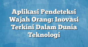 Aplikasi Pendeteksi Wajah Orang: Inovasi Terkini Dalam Dunia Teknologi