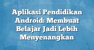 Aplikasi Pendidikan Android: Membuat Belajar Jadi Lebih Menyenangkan