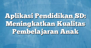 Aplikasi Pendidikan SD: Meningkatkan Kualitas Pembelajaran Anak