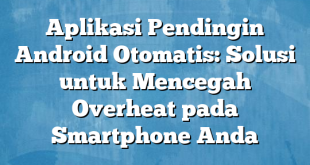 Aplikasi Pendingin Android Otomatis: Solusi untuk Mencegah Overheat pada Smartphone Anda