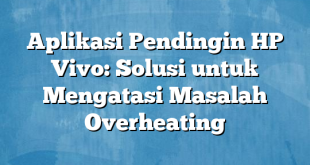 Aplikasi Pendingin HP Vivo: Solusi untuk Mengatasi Masalah Overheating